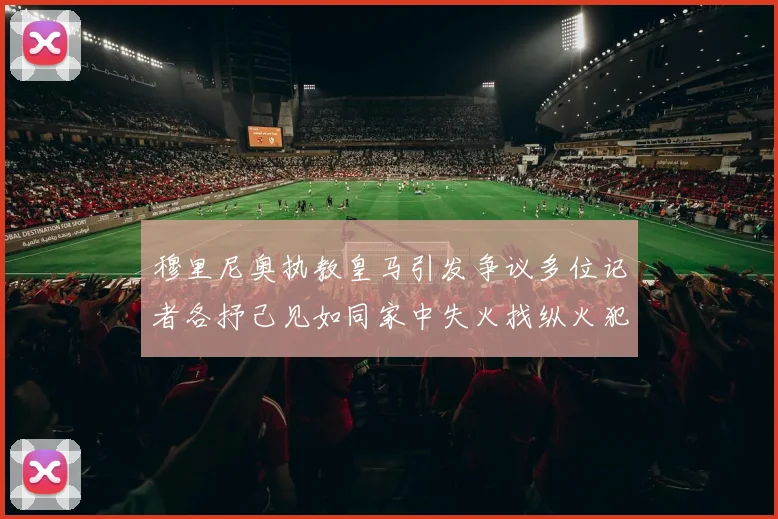 穆里尼奥执教皇马引发争议多位记者各抒己见如同家中失火找纵火犯