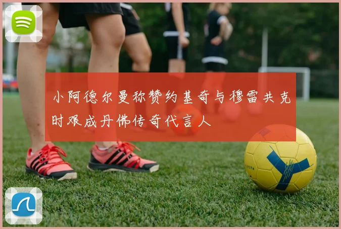 小阿德尔曼称赞约基奇与穆雷共克时艰成丹佛传奇代言人