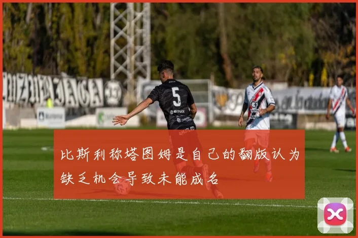 比斯利称塔图姆是自己的翻版认为缺乏机会导致未能成名