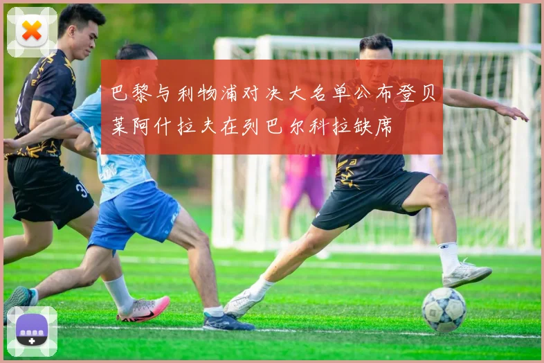 巴黎与利物浦对决大名单公布登贝莱阿什拉夫在列巴尔科拉缺席