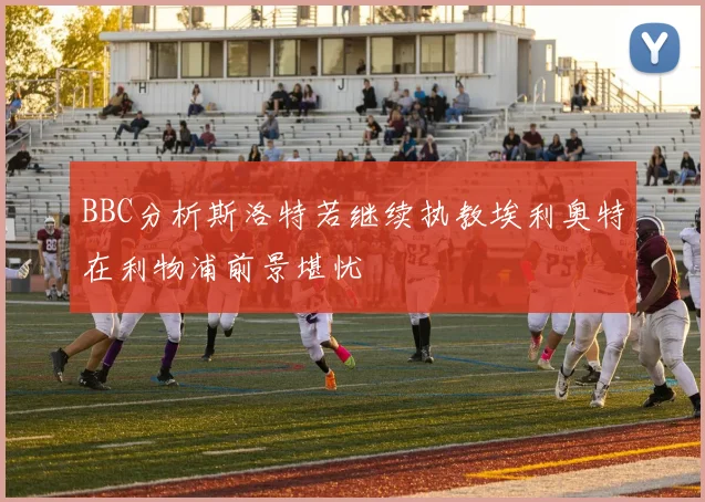 BBC分析斯洛特若继续执教埃利奥特在利物浦前景堪忧