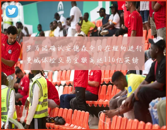 罗马诺确认安德森今日在纽约进行曼城体检交易金额高达116亿英镑