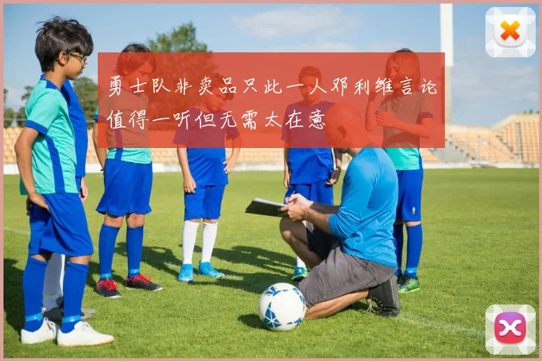 勇士队非卖品只此一人邓利维言论值得一听但无需太在意