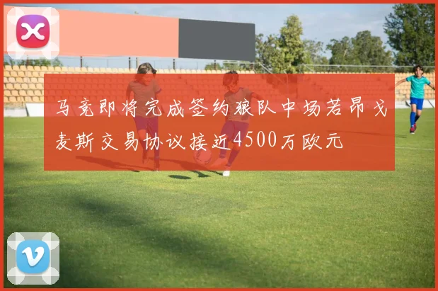 马竞即将完成签约狼队中场若昂戈麦斯交易协议接近4500万欧元