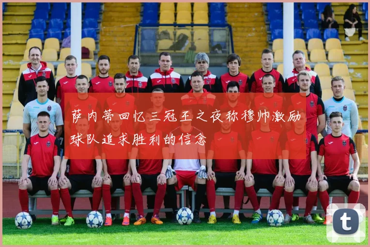 萨内蒂回忆三冠王之夜称穆帅激励球队追求胜利的信念