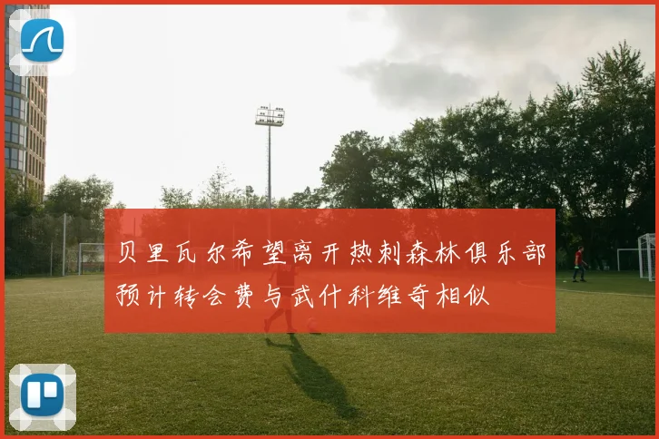 贝里瓦尔希望离开热刺森林俱乐部预计转会费与武什科维奇相似