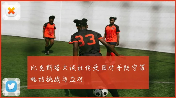 比克斯塔夫谈杜伦受困对手防守策略的挑战与应对