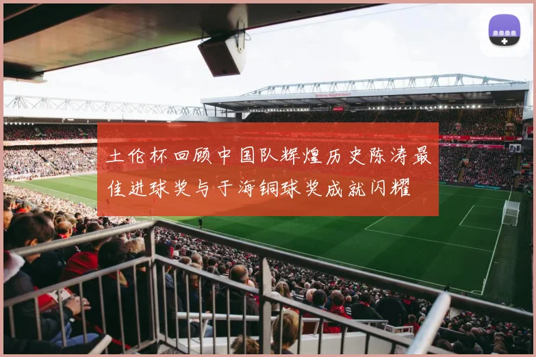 土伦杯回顾中国队辉煌历史陈涛最佳进球奖与于海铜球奖成就闪耀