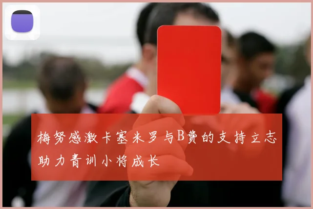 梅努感激卡塞米罗与B费的支持立志助力青训小将成长