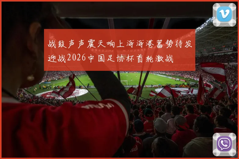 战鼓声声震天响上海海港蓄势待发迎战2026中国足协杯首轮激战