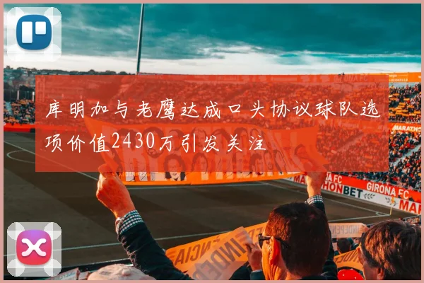 库明加与老鹰达成口头协议球队选项价值2430万引发关注