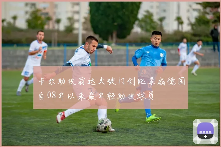 卡尔助攻翁达夫破门创纪录成德国自08年以来最年轻助攻球员
