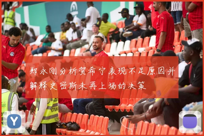郑永刚分析贺希宁表现不足原因并解释史密斯未再上场的决策