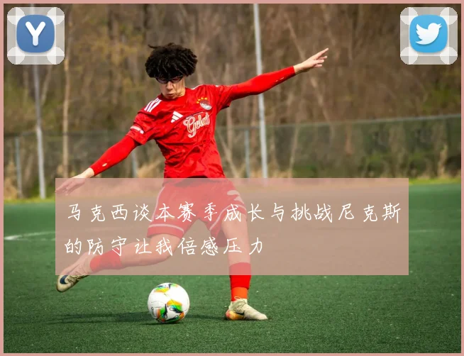 马克西谈本赛季成长与挑战尼克斯的防守让我倍感压力