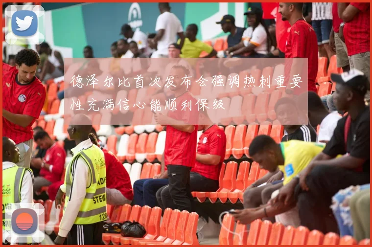 德泽尔比首次发布会强调热刺重要性充满信心能顺利保级