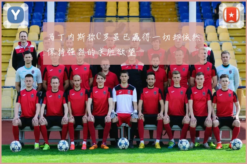 马丁内斯称C罗虽已赢得一切却依然保持强烈的求胜欲望