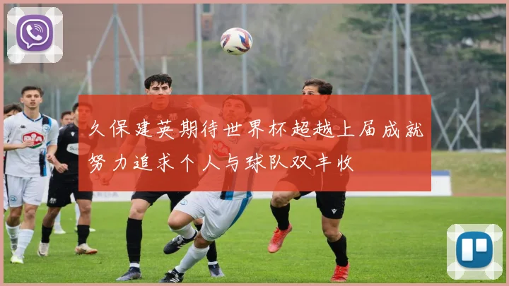 久保建英期待世界杯超越上届成就努力追求个人与球队双丰收